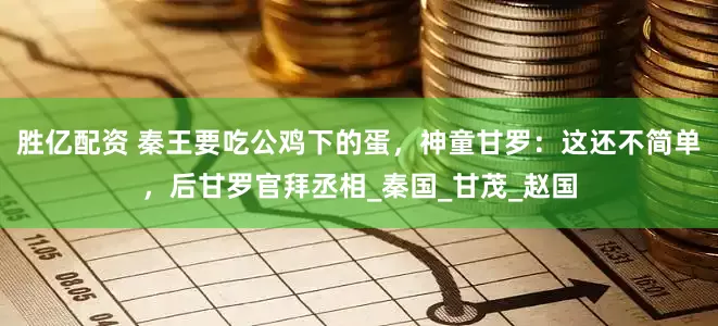 胜亿配资 秦王要吃公鸡下的蛋，神童甘罗：这还不简单，后甘罗官拜丞相_秦国_甘茂_赵国