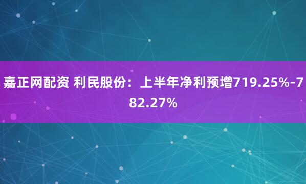 嘉正网配资 利民股份：上半年净利预增719.25%-782.27%