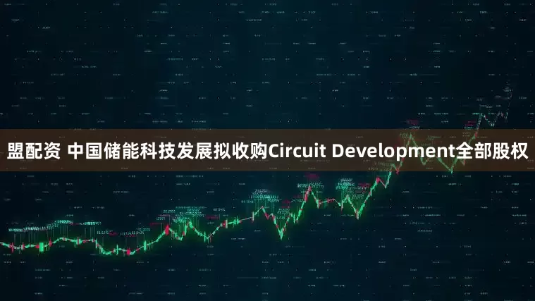 盟配资 中国储能科技发展拟收购Circuit Development全部股权
