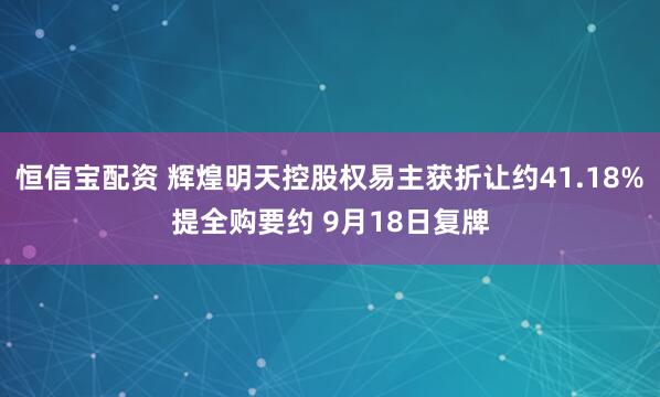 恒信宝配资 辉煌明天控股权易主获折让约41.18%提全购要约 9月18日复牌
