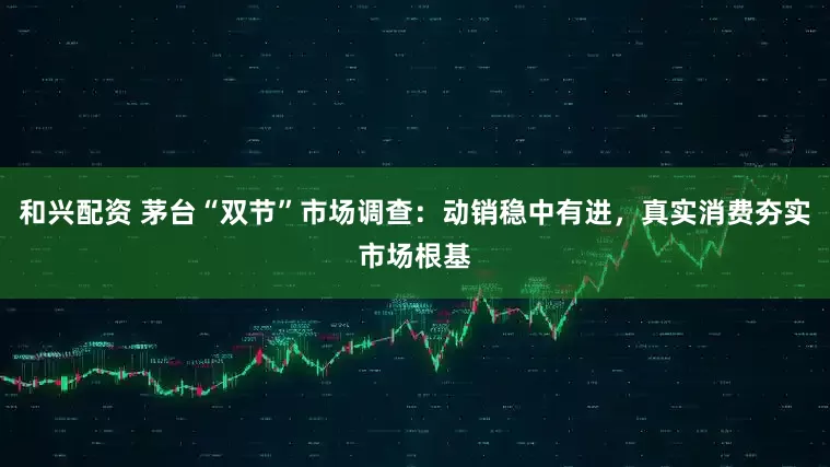 和兴配资 茅台“双节”市场调查:动销稳中有进,真实消费夯实市场根基