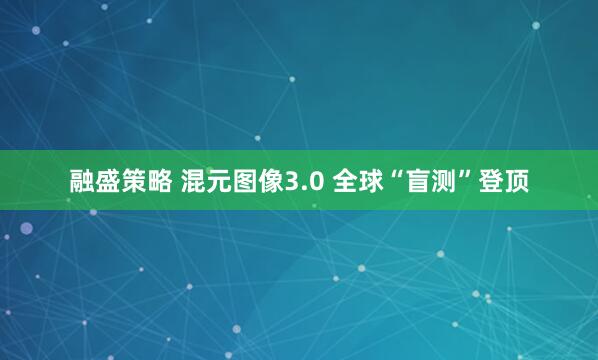融盛策略 混元图像3.0 全球“盲测”登顶
