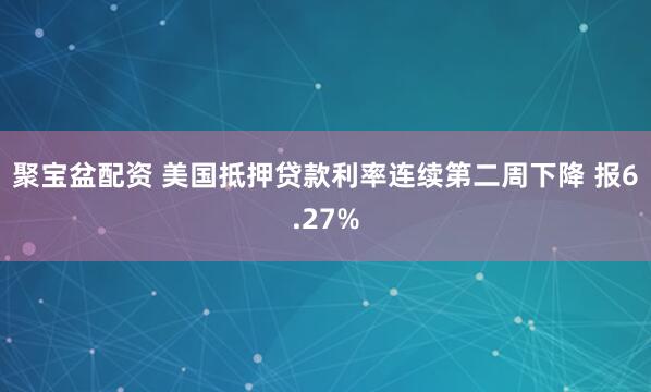 聚宝盆配资 美国抵押贷款利率连续第二周下降 报6.27%
