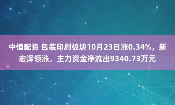 中恒配资 包装印刷板块10月23日涨0.34%，新宏泽领涨，主力资金净流出9340.73万元