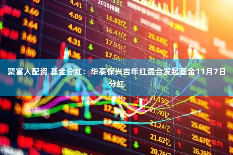 聚富人配资 基金分红：华泰保兴吉年红混合发起基金11月7日分红