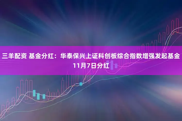 三羊配资 基金分红:华泰保兴上证科创板综合指数增强发起基金11月7日分红