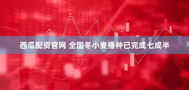 西瓜配资官网 全国冬小麦播种已完成七成半