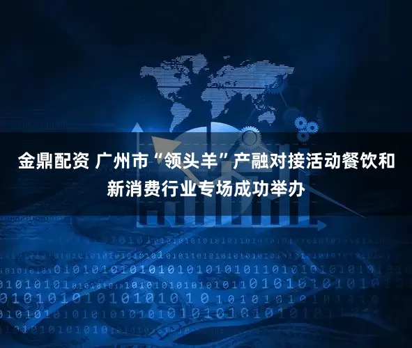 金鼎配资 广州市“领头羊”产融对接活动餐饮和新消费行业专场成功举办