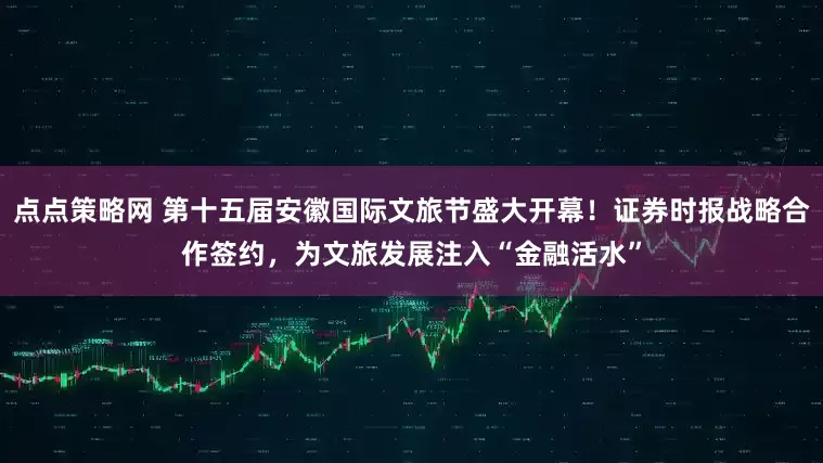 点点策略网 第十五届安徽国际文旅节盛大开幕！证券时报战略合作签约，为文旅发展注入“金融活水”