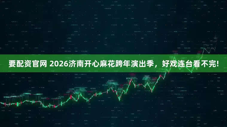 要配资官网 2026济南开心麻花跨年演出季，好戏连台看不完!