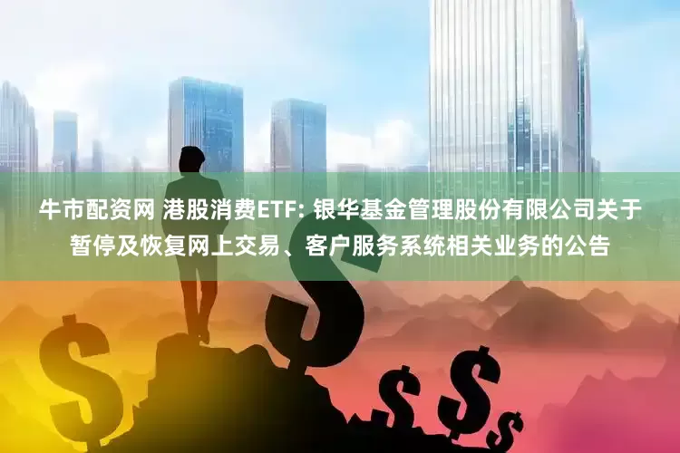 牛市配资网 港股消费ETF: 银华基金管理股份有限公司关于暂停及恢复网上交易、客户服务系统相关业务的公告