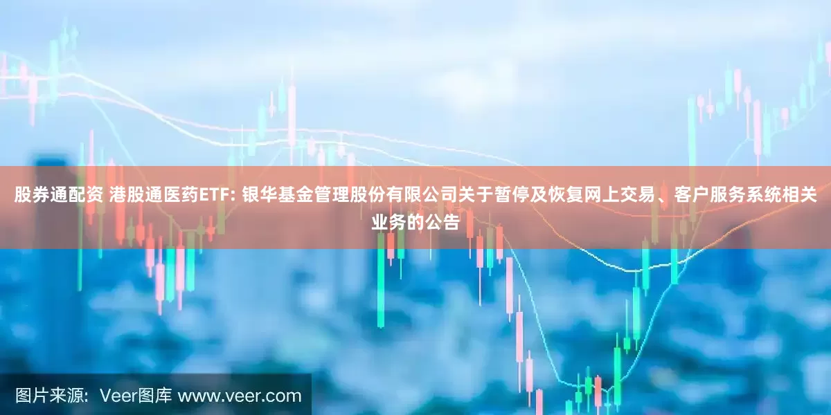 股券通配资 港股通医药ETF: 银华基金管理股份有限公司关于暂停及恢复网上交易、客户服务系统相关业务的公告