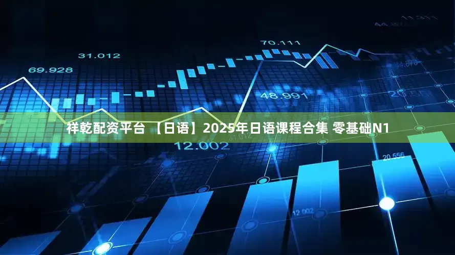 祥乾配资平台 【日语】2025年日语课程合集 零基础N1