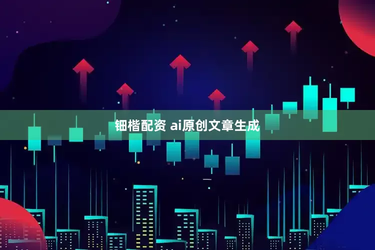 钿楷配资 ai原创文章生成