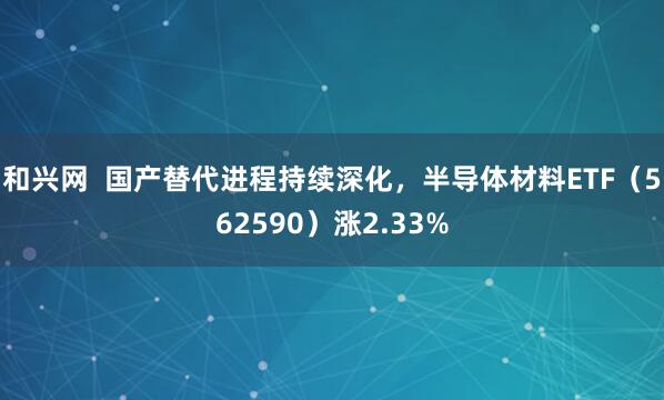 和兴网  国产替代进程持续深化，半导体材料ETF（562590）涨2.33%