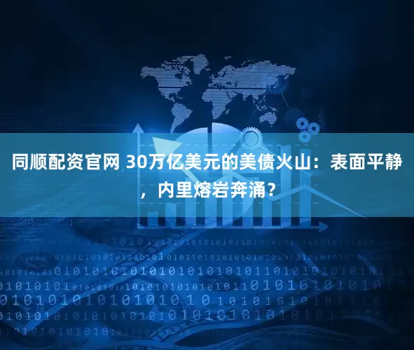 同顺配资官网 30万亿美元的美债火山：表面平静，内里熔岩奔涌？