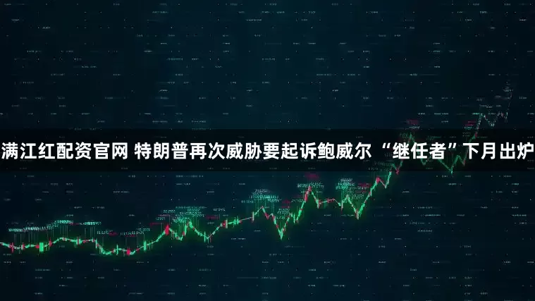 满江红配资官网 特朗普再次威胁要起诉鲍威尔 “继任者”下月出炉