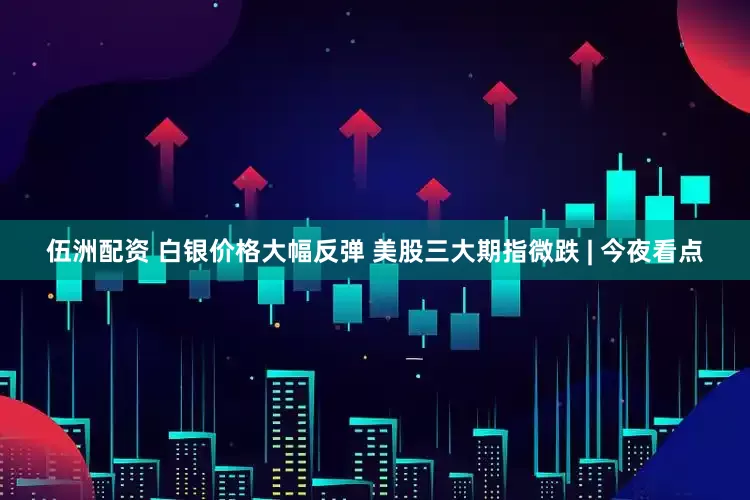 伍洲配资 白银价格大幅反弹 美股三大期指微跌 | 今夜看点