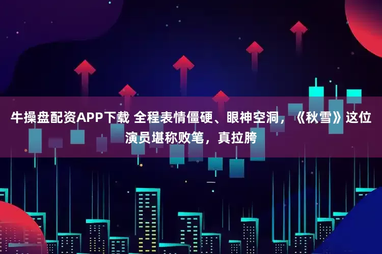 牛操盘配资APP下载 全程表情僵硬、眼神空洞，《秋雪》这位演员堪称败笔，真拉胯