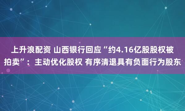 上升浪配资 山西银行回应“约4.16亿股股权被拍卖”：主动优化股权 有序清退具有负面行为股东