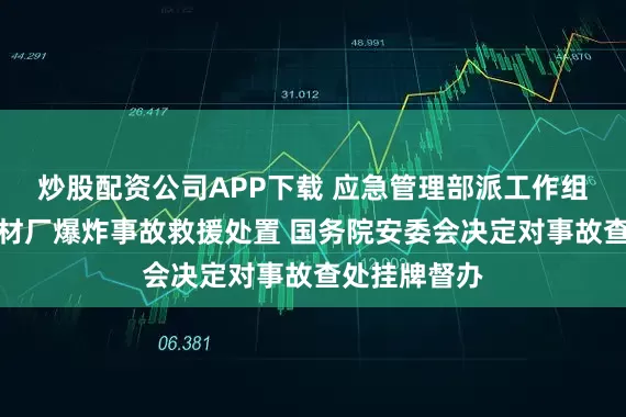 炒股配资公司APP下载 应急管理部派工作组指导包钢板材厂爆炸事故救援处置 国务院安委会决定对事故查处挂牌督办