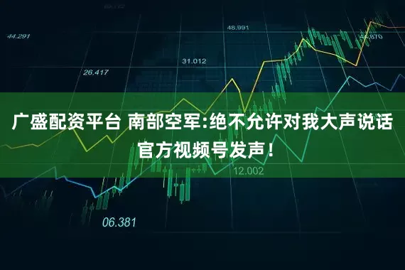 广盛配资平台 南部空军:绝不允许对我大声说话 官方视频号发声！