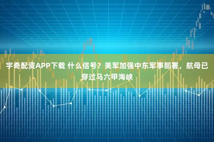 宇奇配资APP下载 什么信号？美军加强中东军事部署，航母已穿过马六甲海峡