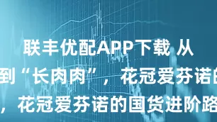 联丰优配APP下载 从“便便畅”到“长肉肉”，花冠爱芬诺的国货进阶路