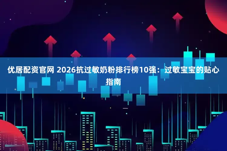 优居配资官网 2026抗过敏奶粉排行榜10强：过敏宝宝的贴心指南
