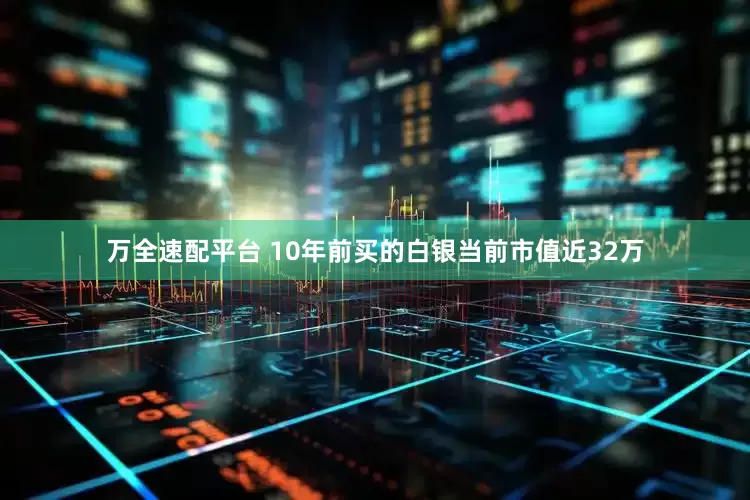 万全速配平台 10年前买的白银当前市值近32万