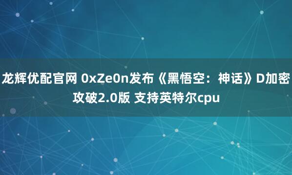 龙辉优配官网 0xZe0n发布《黑悟空：神话》D加密攻破2.0版 支持英特尔cpu