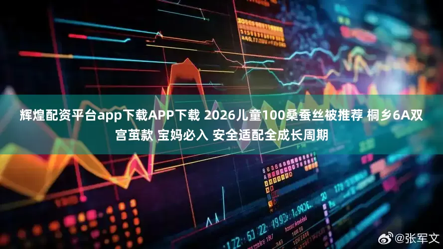 辉煌配资平台app下载APP下载 2026儿童100桑蚕丝被推荐 桐乡6A双宫茧款 宝妈必入 安全适配全成长周期