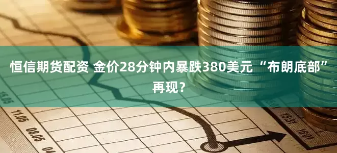 恒信期货配资 金价28分钟内暴跌380美元 “布朗底部”再现？