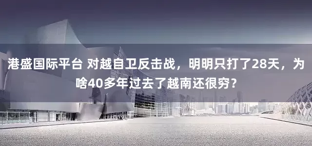 港盛国际平台 对越自卫反击战，明明只打了28天，为啥40多年过去了越南还很穷？