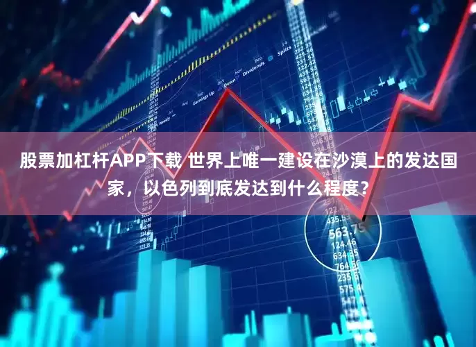 股票加杠杆APP下载 世界上唯一建设在沙漠上的发达国家，以色列到底发达到什么程度？