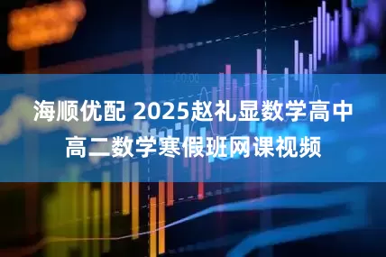 海顺优配 2025赵礼显数学高中高二数学寒假班网课视频