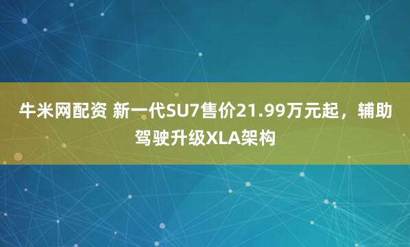 牛米网配资 新一代SU7售价21.99万元起，辅助驾驶升级XLA架构