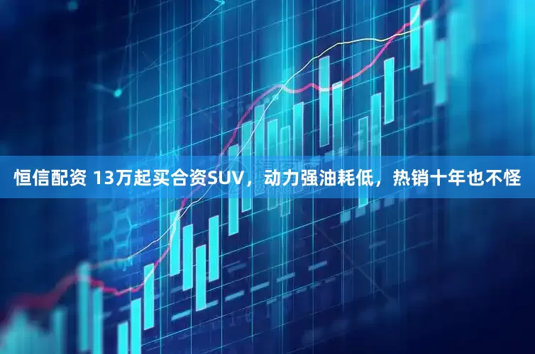 恒信配资 13万起买合资SUV,动力强油耗低,热销十年也不怪