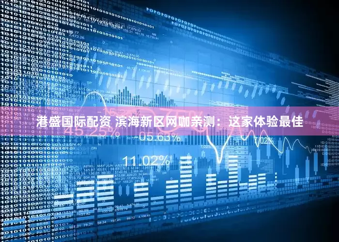 港盛国际配资 滨海新区网咖亲测：这家体验最佳