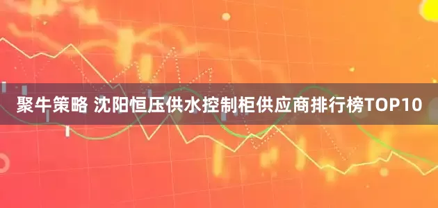 聚牛策略 沈阳恒压供水控制柜供应商排行榜TOP10