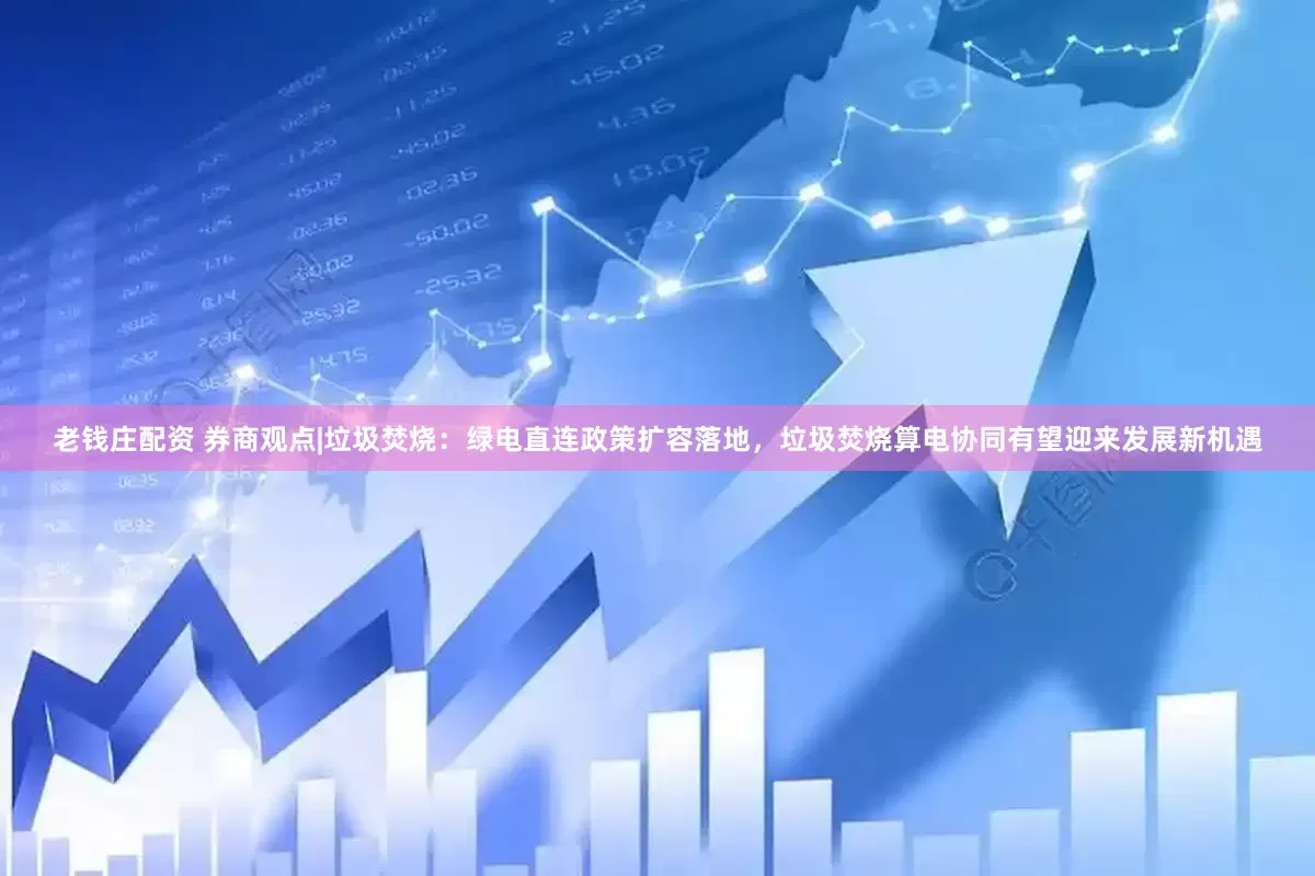 老钱庄配资 券商观点|垃圾焚烧：绿电直连政策扩容落地，垃圾焚烧算电协同有望迎来发展新机遇