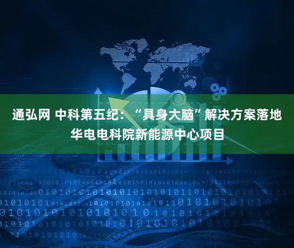 通弘网 中科第五纪：“具身大脑”解决方案落地华电电科院新能源中心项目